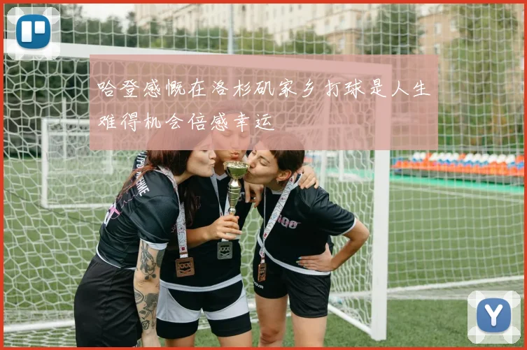 哈登感慨在洛杉矶家乡打球是人生难得机会倍感幸运