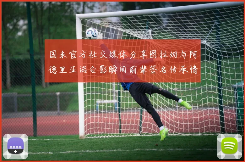 国米官方社交媒体分享图拉姆与阿德里亚诺合影瞬间前辈签名传承情怀