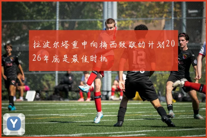 拉波尔塔重申向梅西致敬的计划2026年底是最佳时机