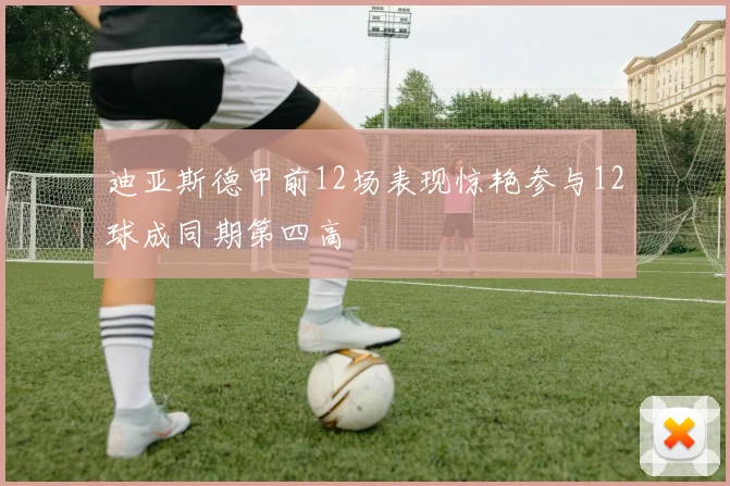 迪亚斯德甲前12场表现惊艳参与12球成同期第四高
