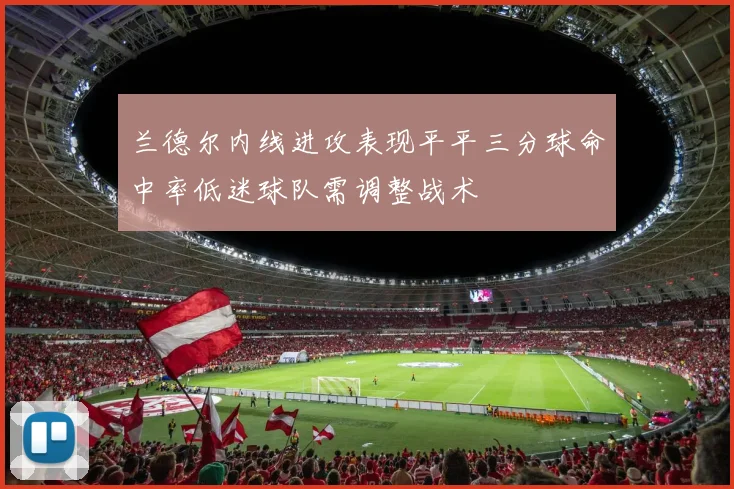 兰德尔内线进攻表现平平三分球命中率低迷球队需调整战术