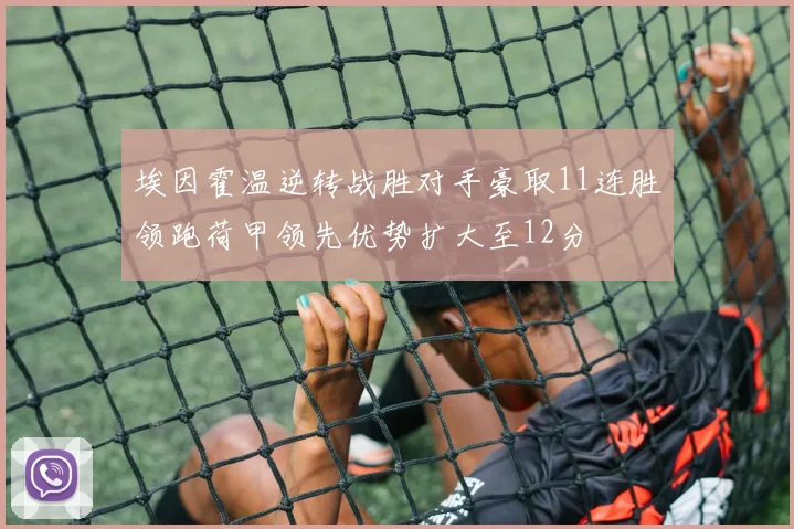 埃因霍温逆转战胜对手豪取11连胜领跑荷甲领先优势扩大至12分