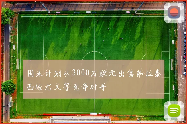 国米计划以3000万欧元出售弗拉泰西给尤文等竞争对手