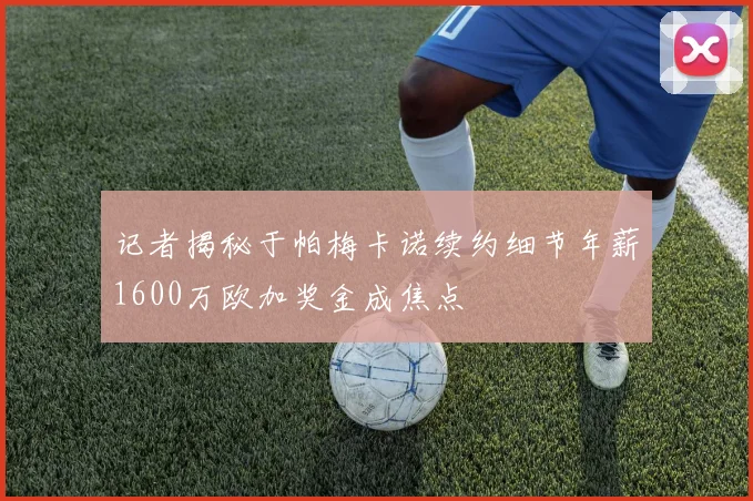 记者揭秘于帕梅卡诺续约细节年薪1600万欧加奖金成焦点