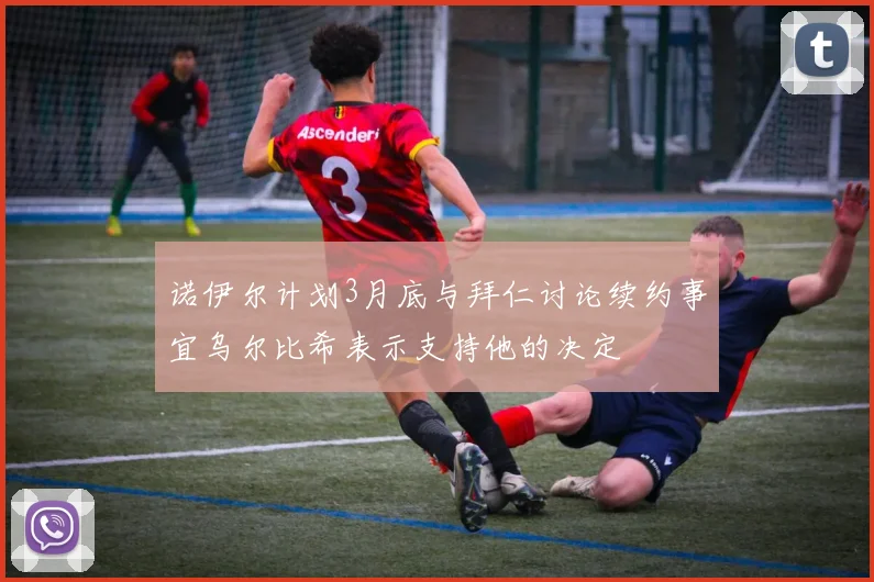 诺伊尔计划3月底与拜仁讨论续约事宜乌尔比希表示支持他的决定