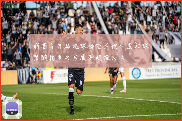 新赛季开局进球榜哈兰德狂轰35球紧随梅罗之后展现超强火力