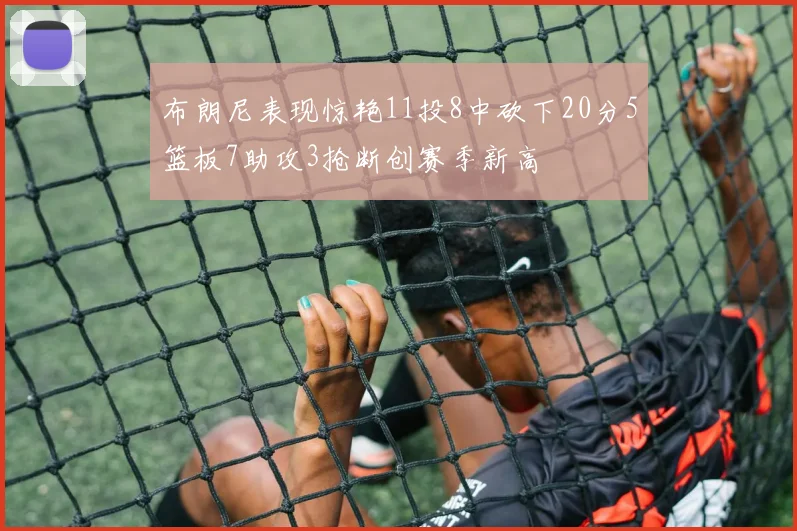 布朗尼表现惊艳11投8中砍下20分5篮板7助攻3抢断创赛季新高