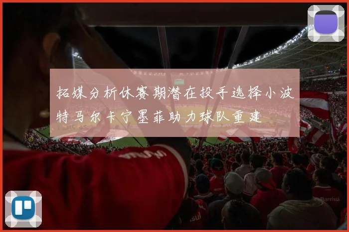 拓媒分析休赛期潜在投手选择小波特马尔卡宁墨菲助力球队重建