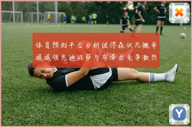 体育预测平台分析彼得森状元概率遥遥领先迪班萨与布泽尔竞争激烈