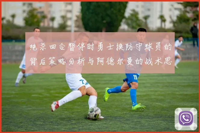 绝杀回合暂停时勇士换防守球员的背后策略分析与阿德尔曼的战术思考