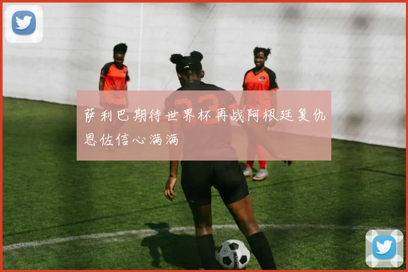 萨利巴期待世界杯再战阿根廷复仇恩佐信心满满