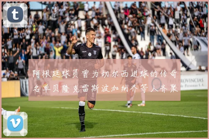阿根廷球员曾为切尔西进球的传奇名单贝隆克雷斯波加纳乔等人齐聚