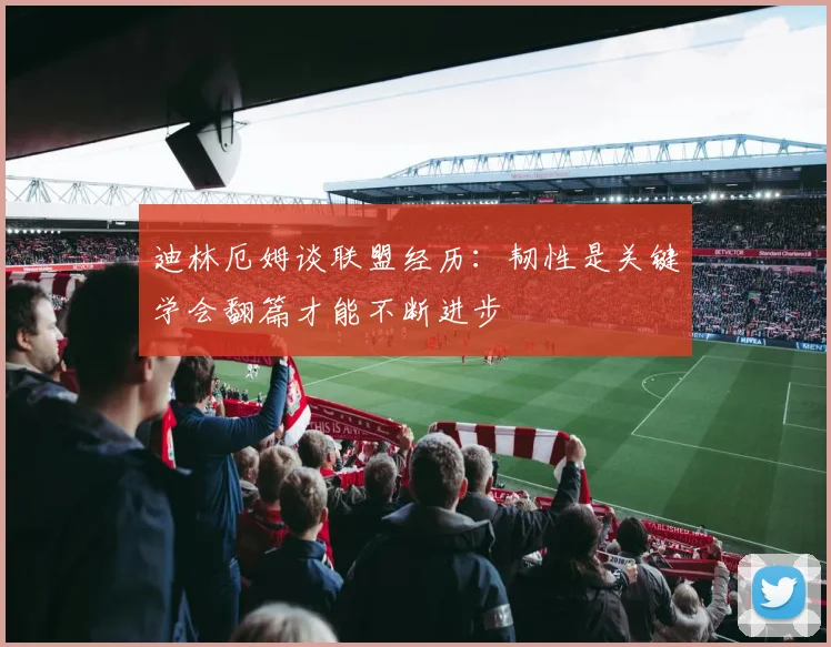 迪林厄姆谈联盟经历：韧性是关键学会翻篇才能不断进步