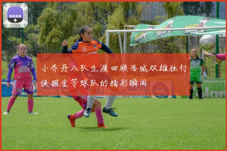 小乔丹八队生涯回顾洛城双雄独行侠掘金等球队的精彩瞬间