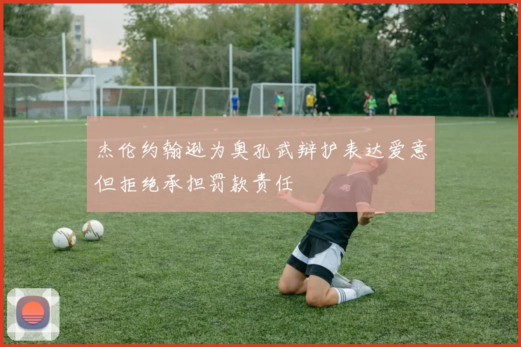 杰伦约翰逊为奥孔武辩护表达爱意但拒绝承担罚款责任