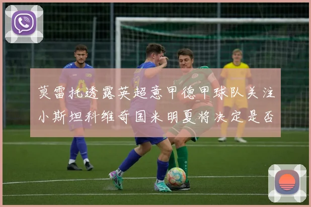 莫雷托透露英超意甲德甲球队关注小斯坦科维奇国米明夏将决定是否回购