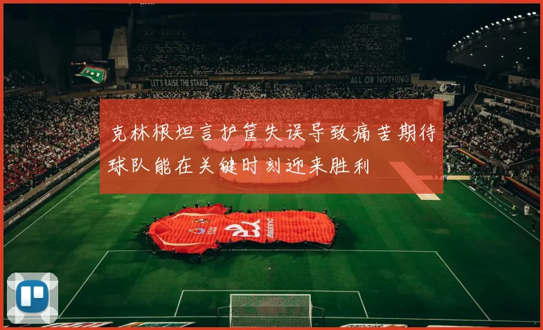 克林根坦言护筐失误导致痛苦期待球队能在关键时刻迎来胜利