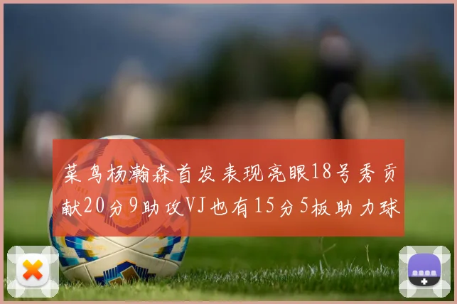 菜鸟杨瀚森首发表现亮眼18号秀贡献20分9助攻VJ也有15分5板助力球队