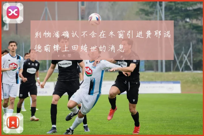 利物浦确认不会在冬窗引进费耶诺德前锋上田绮世的消息