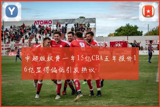 中超版权费一年15亿CBA五年报价16亿显得偏低引发热议