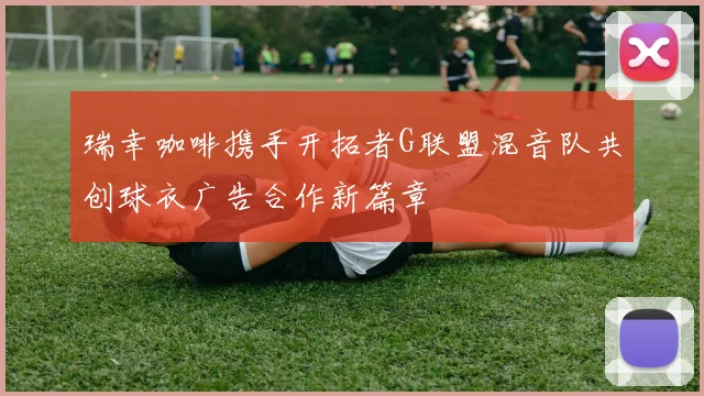 瑞幸咖啡携手开拓者G联盟混音队共创球衣广告合作新篇章