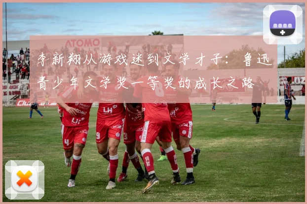 李新翔从游戏迷到文学才子：鲁迅青少年文学奖一等奖的成长之路