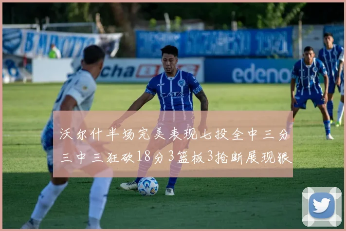 沃尔什半场完美表现七投全中三分三中三狂砍18分3篮板3抢断展现狠人风范