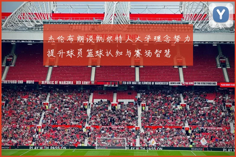杰伦布朗谈凯尔特人大学理念努力提升球员篮球认知与赛场智慧