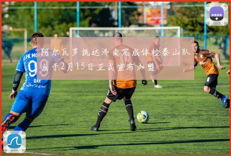 阿尔瓦罗抵达济南完成体检泰山队或于2月15日正式宣布加盟