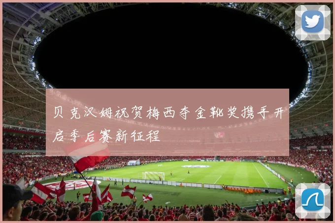 贝克汉姆祝贺梅西夺金靴奖携手开启季后赛新征程