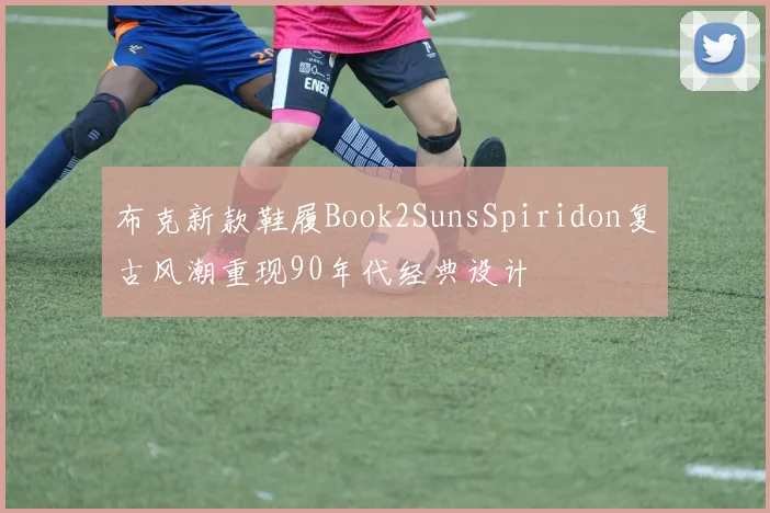 布克新款鞋履Book2SunsSpiridon复古风潮重现90年代经典设计