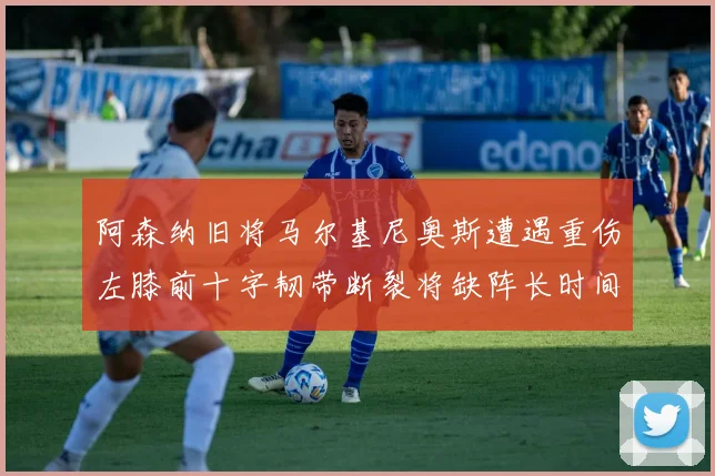 阿森纳旧将马尔基尼奥斯遭遇重伤左膝前十字韧带断裂将缺阵长时间