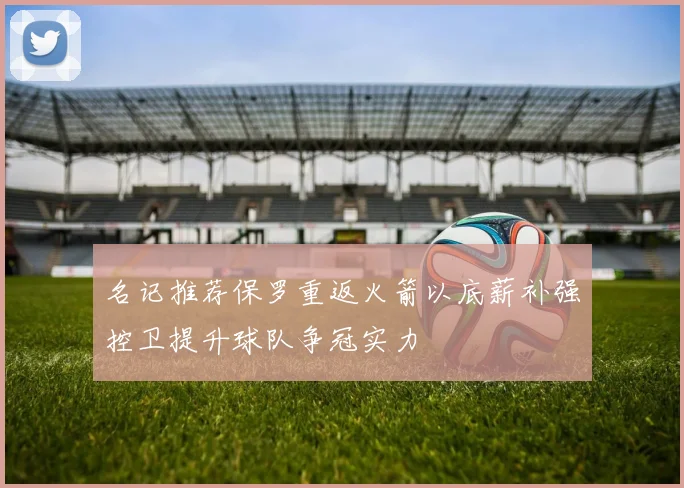 名记推荐保罗重返火箭以底薪补强控卫提升球队争冠实力