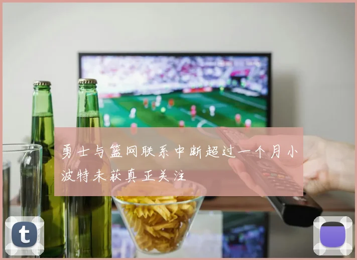 勇士与篮网联系中断超过一个月小波特未获真正关注