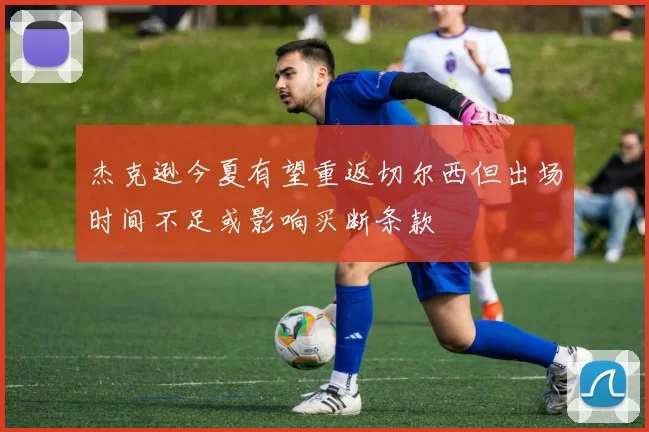 杰克逊今夏有望重返切尔西但出场时间不足或影响买断条款