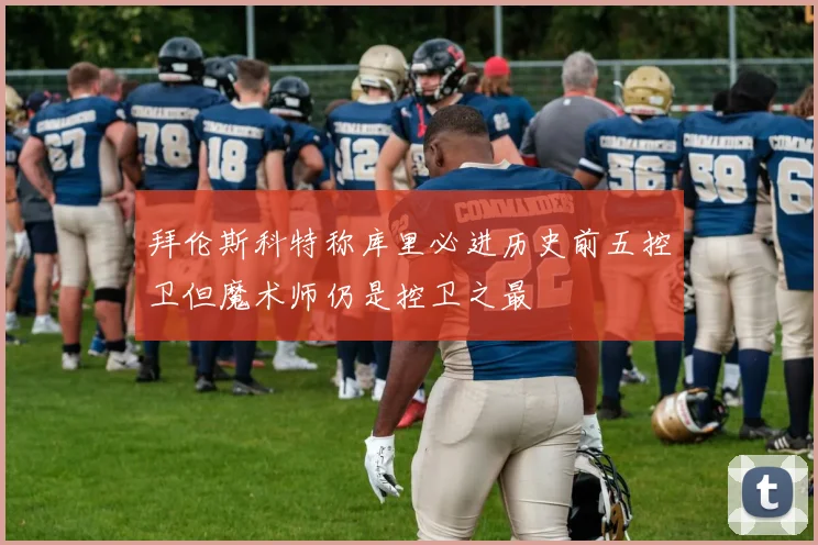 拜伦斯科特称库里必进历史前五控卫但魔术师仍是控卫之最