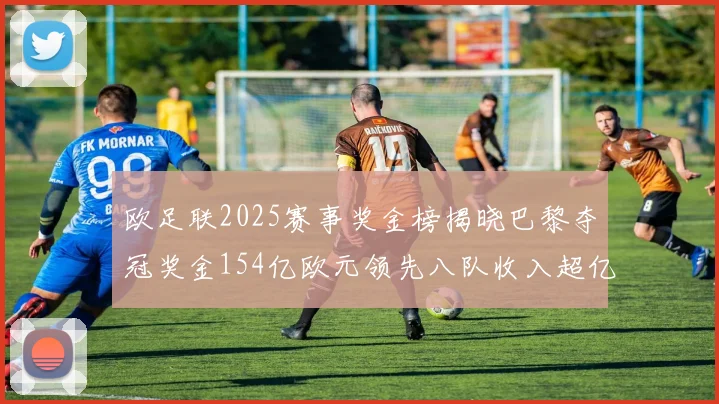 欧足联2025赛事奖金榜揭晓巴黎夺冠奖金154亿欧元领先八队收入超亿