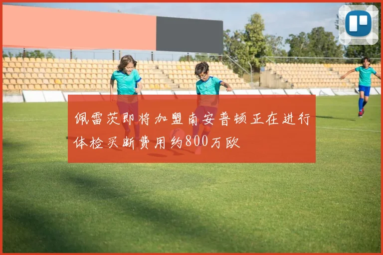 佩雷茨即将加盟南安普顿正在进行体检买断费用约800万欧