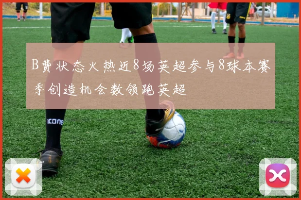 B费状态火热近8场英超参与8球本赛季创造机会数领跑英超