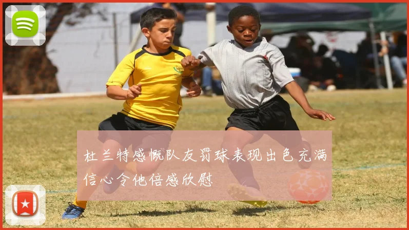 杜兰特感慨队友罚球表现出色充满信心令他倍感欣慰