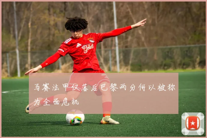 马赛法甲仅落后巴黎两分何以被称为全面危机