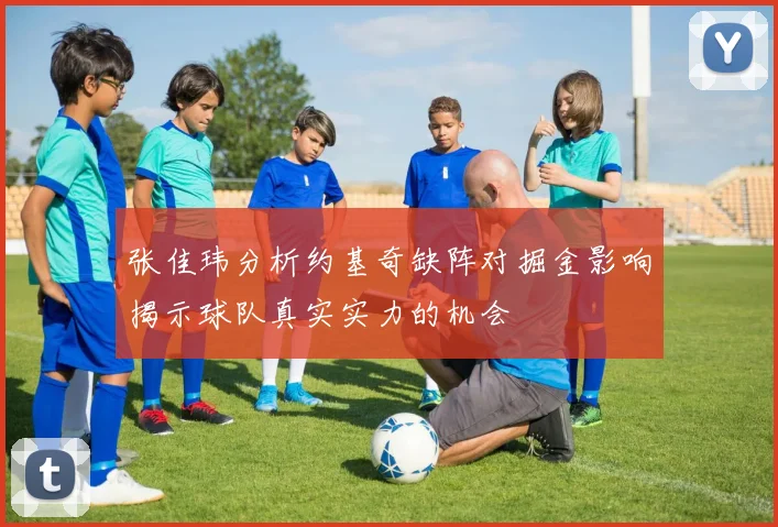 张佳玮分析约基奇缺阵对掘金影响揭示球队真实实力的机会