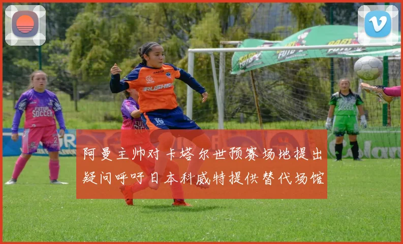阿曼主帅对卡塔尔世预赛场地提出疑问呼吁日本科威特提供替代场馆