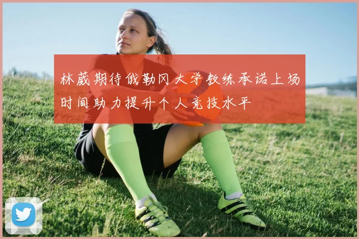 林葳期待俄勒冈大学教练承诺上场时间助力提升个人竞技水平