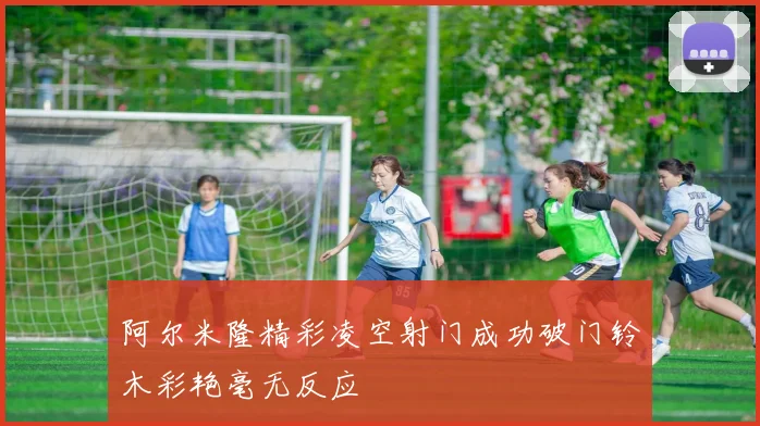 阿尔米隆精彩凌空射门成功破门铃木彩艳毫无反应