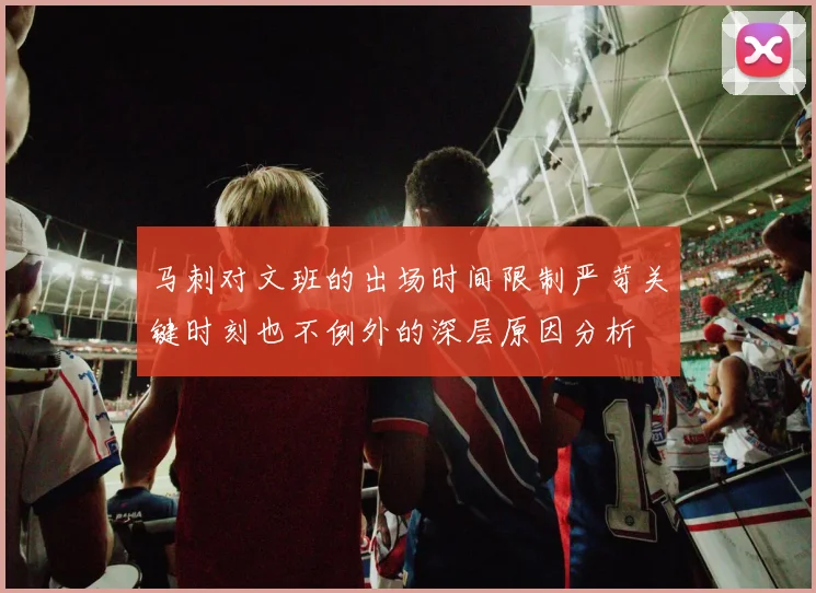 马刺对文班的出场时间限制严苛关键时刻也不例外的深层原因分析
