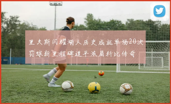 里夫斯闪耀湖人历史成就单场20次罚球新里程碑追平浓眉科比传奇