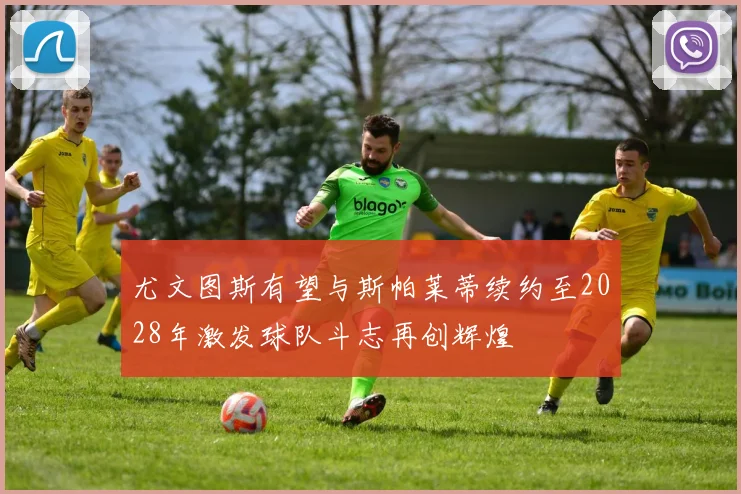 尤文图斯有望与斯帕莱蒂续约至2028年激发球队斗志再创辉煌