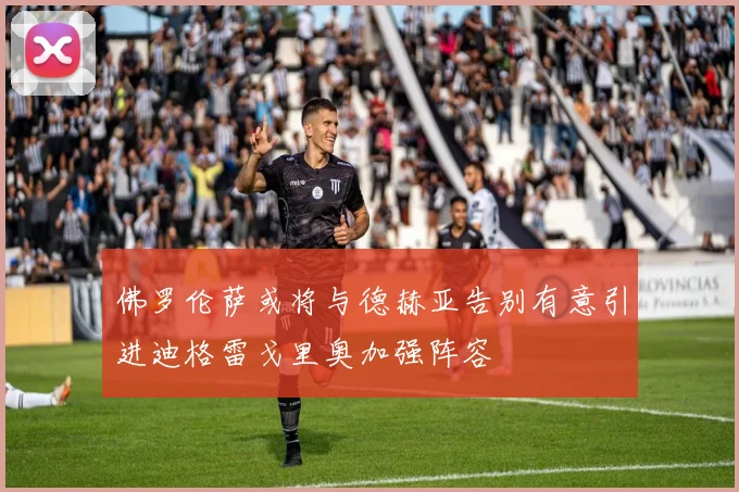 佛罗伦萨或将与德赫亚告别有意引进迪格雷戈里奥加强阵容