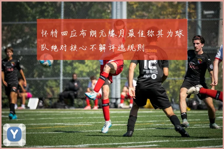 怀特回应布朗无缘月最佳称其为球队绝对核心不解评选规则